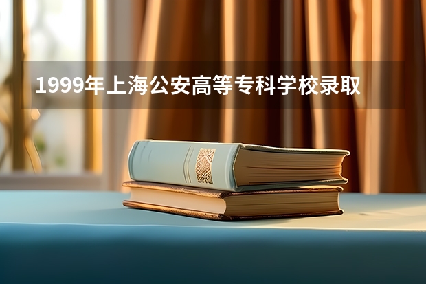 1999年上海公安高等专科学校录取分数线是多少