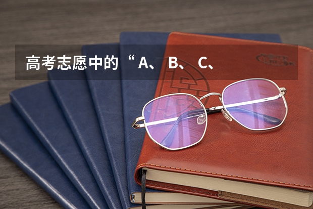 高考志愿中的“ A、 B、 C、 D”是什么意思？