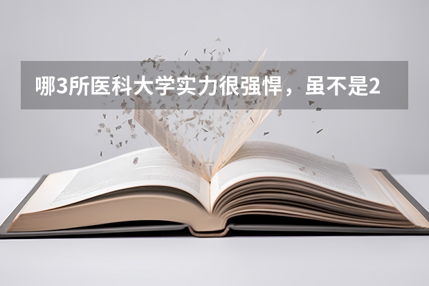 哪3所医科大学实力很强悍，虽不是211，但医学却不输985大学？ 中国比较好的大学排名