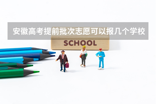 安徽高考提前批次志愿可以报几个学校 安徽高考艺术类批次有几个?