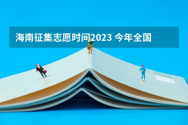 海南征集志愿时间2023 今年全国各省的高考志愿填报时间是几号？