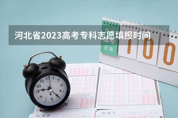 河北省2023高考专科志愿填报时间（2023高考河北志愿填报时间）