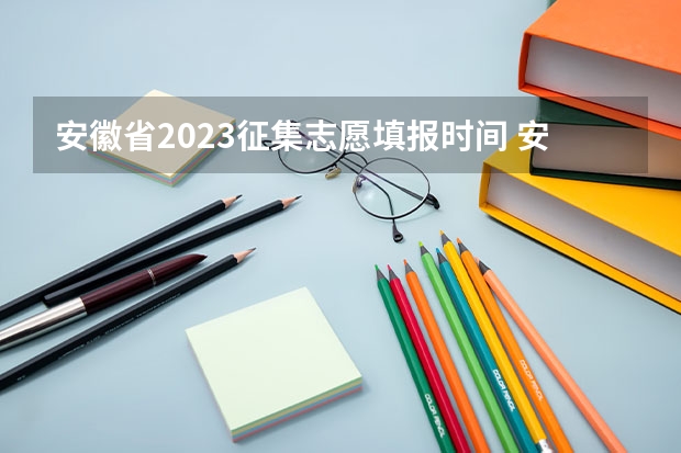 安徽省2023征集志愿填报时间 安徽省高考志愿填报时间及录取时间