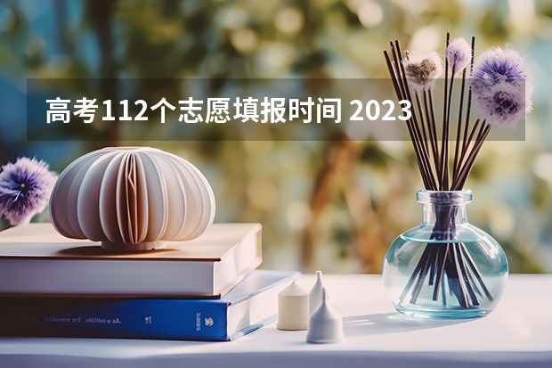 高考112个志愿填报时间 2023年可以报几个志愿