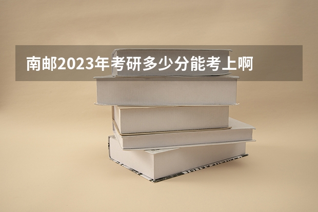 南邮2023年考研多少分能考上啊