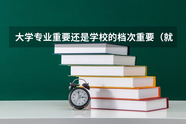 大学专业重要还是学校的档次重要（就业看学校还是看专业）