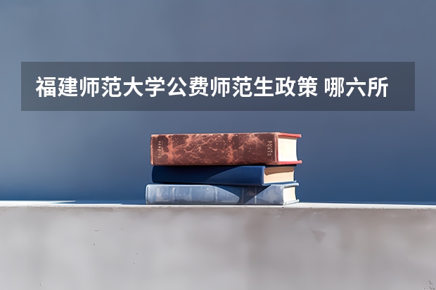 福建师范大学公费师范生政策 哪六所师范大学是公费师范生