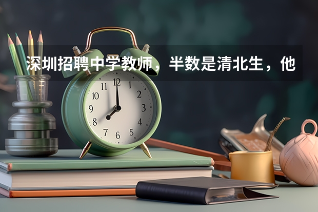 深圳招聘中学教师，半数是清北生，他们真的比6所部属师范生会教书吗？