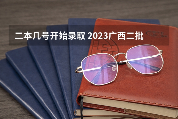 二本几号开始录取 2023广西二批录取时间