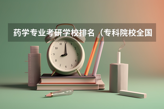 药学专业考研学校排名（专科院校全国排名公办）