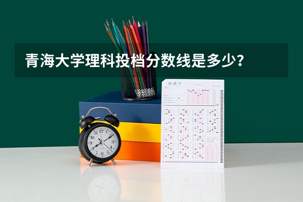 青海大学理科投档分数线是多少？