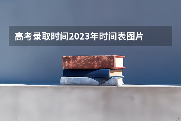 高考录取时间2023年时间表图片 甘肃高考专科r段录取时间