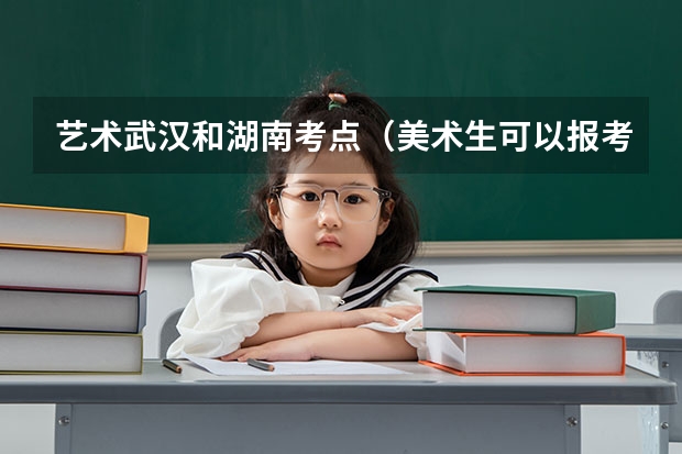 艺术武汉和湖南考点（美术生可以报考的大学？）