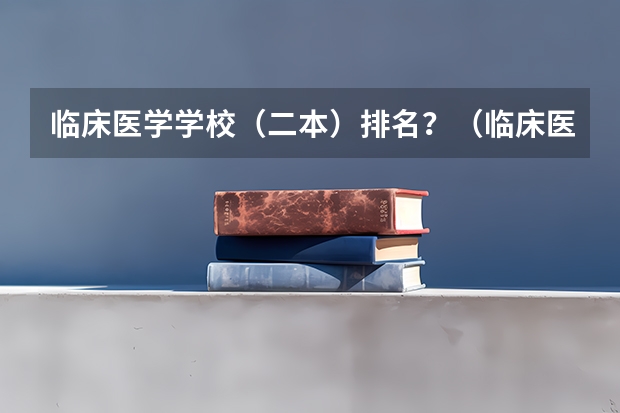 临床医学学校（二本）排名？（临床医学好的大学）