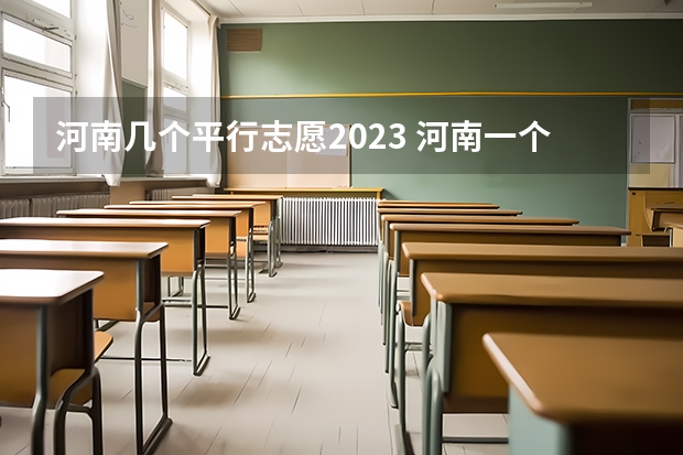 河南几个平行志愿2023 河南一个志愿可以选择几个专业