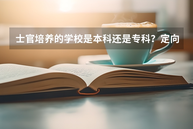 士官培养的学校是本科还是专科？定向培养士官淘汰率高不高？（湖北定向士官学校有哪几所）