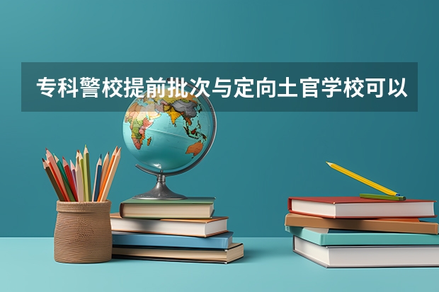 专科警校提前批次与定向土官学校可以同时报考吗？