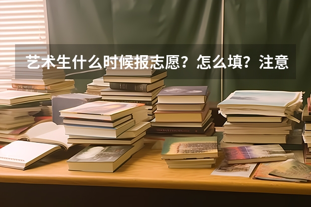 艺术生什么时候报志愿？怎么填？注意事项？