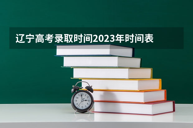 辽宁高考录取时间2023年时间表 辽宁省高考专科批录取时间