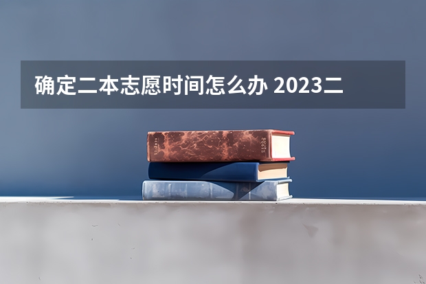 确定二本志愿时间怎么办 2023二本征集志愿录取时间