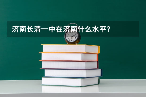 济南长清一中在济南什么水平？