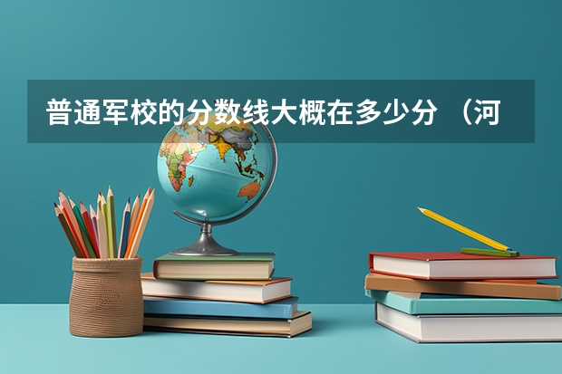 普通军校的分数线大概在多少分 （河北省）谢谢！！