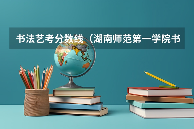 书法艺考分数线（湖南师范第一学院书法专业录取分数线23年）