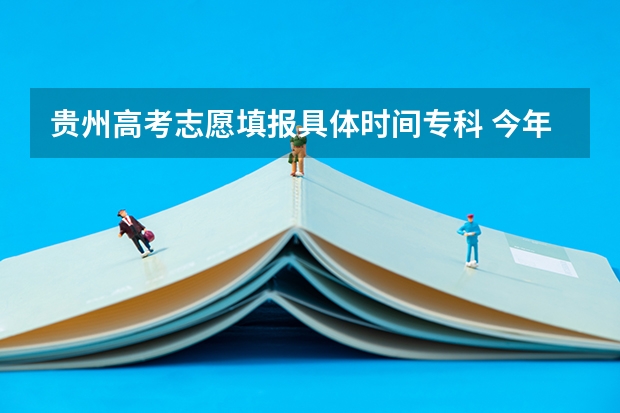 贵州高考志愿填报具体时间专科 今年全国各省的高考志愿填报时间是几号？