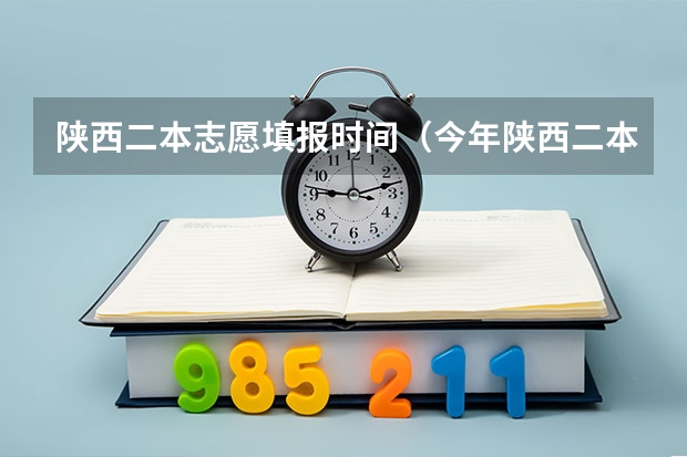 陕西二本志愿填报时间（今年陕西二本志愿填报时间）