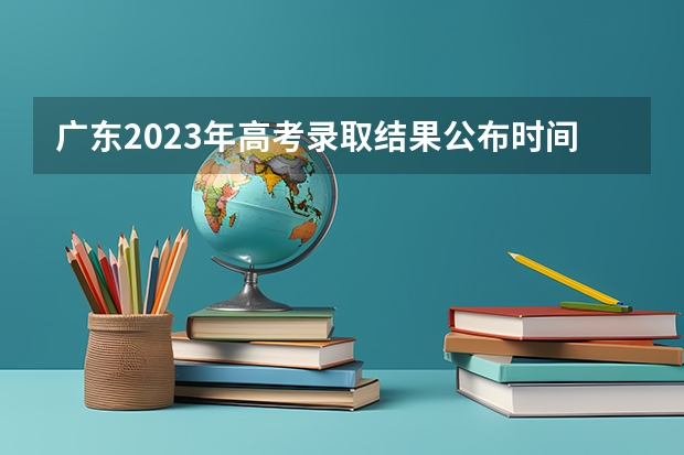 广东2023年高考录取结果公布时间（广东本科批投档时间）