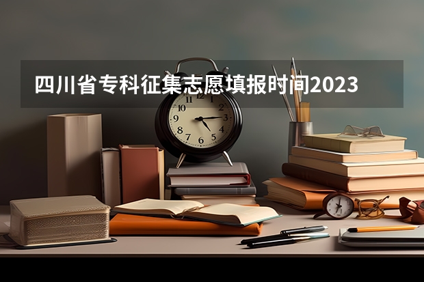 四川省专科征集志愿填报时间2023 四川提前批次录取院校名单