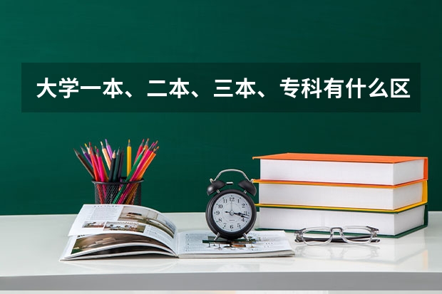 大学一本、二本、三本、专科有什么区别？要详细的