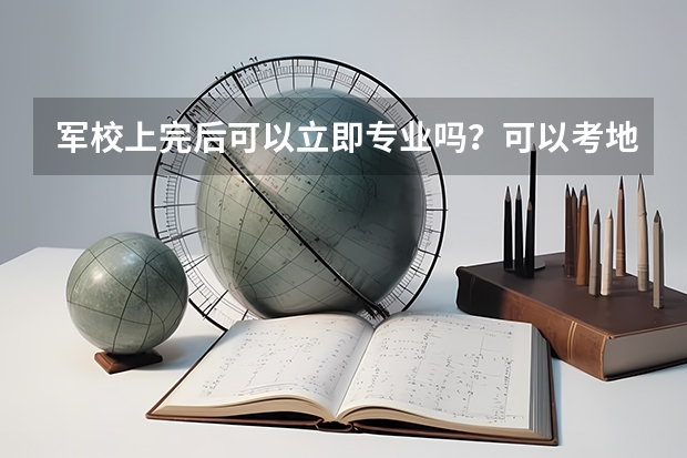 军校上完后可以立即专业吗？可以考地方大学的研究生吗？比如浙江大学，北京大学等等