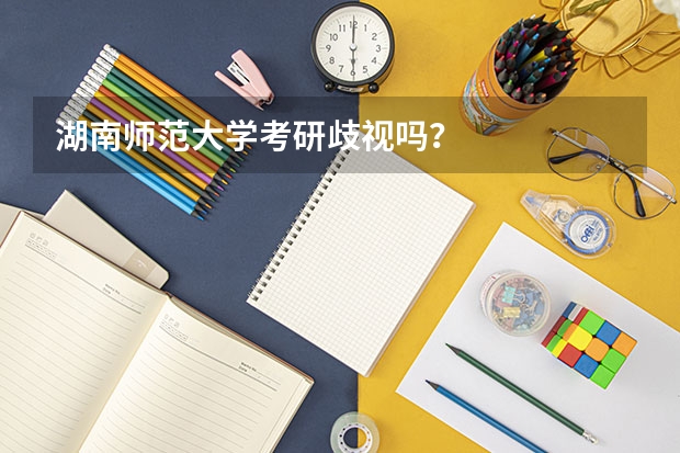 湖南师范大学考研歧视吗？