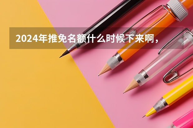 2024年推免名额什么时候下来啊，保研边缘人真的扛不住了（本人2024届本科生）？