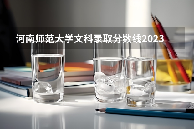 河南师范大学文科录取分数线2023 河南师范大学录取分数线