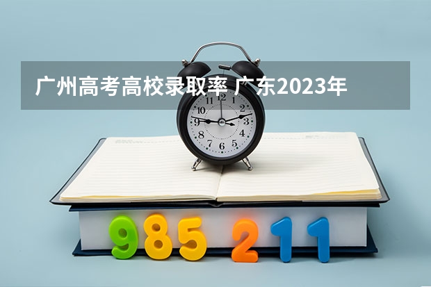 广州高考高校录取率 广东2023年高考本科录取率