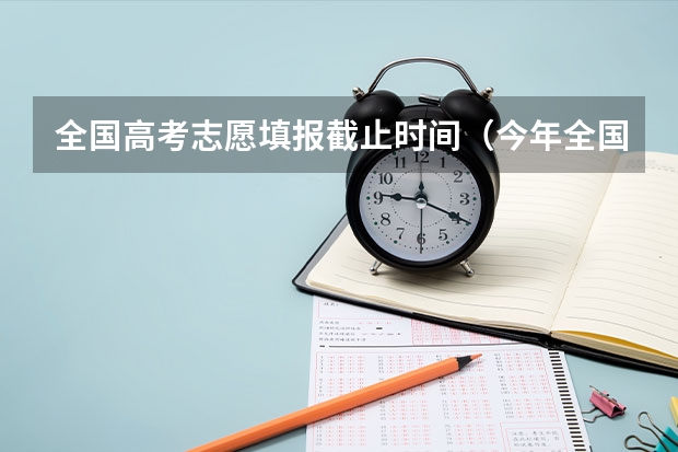 全国高考志愿填报截止时间（今年全国各省的高考志愿填报时间是几号？）