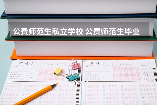 公费师范生私立学校 公费师范生毕业后可以去私立学校就业么，还是说必须要去公立学校？