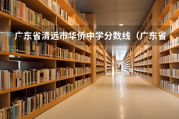 广东省清远市华侨中学分数线（广东省清远市城区一中分数线）