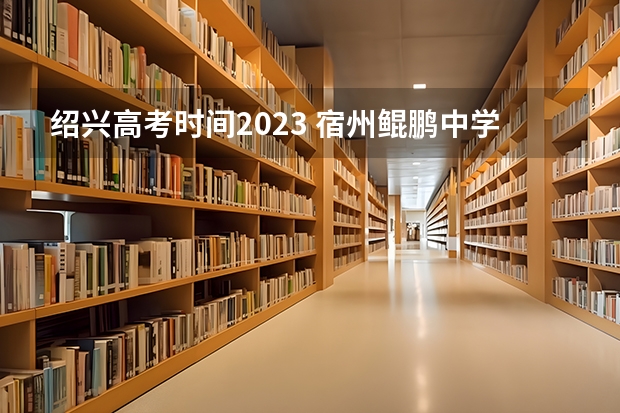 绍兴高考时间2023 宿州鲲鹏中学有没有高中部