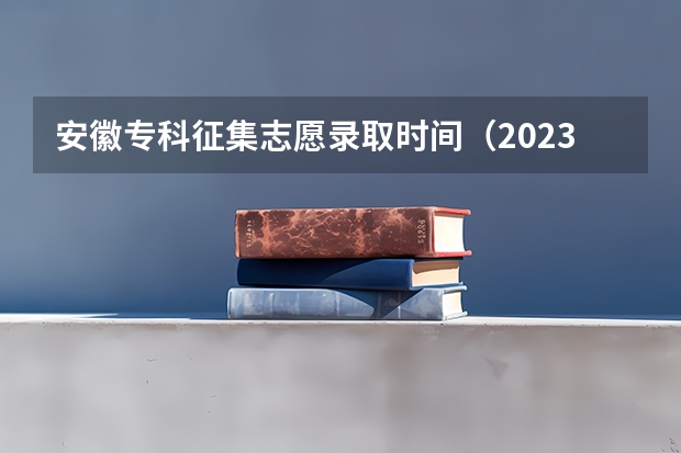 安徽专科征集志愿录取时间（2023年本科报志愿时间）