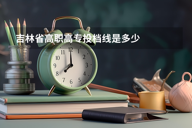 吉林省高职高专投档线是多少