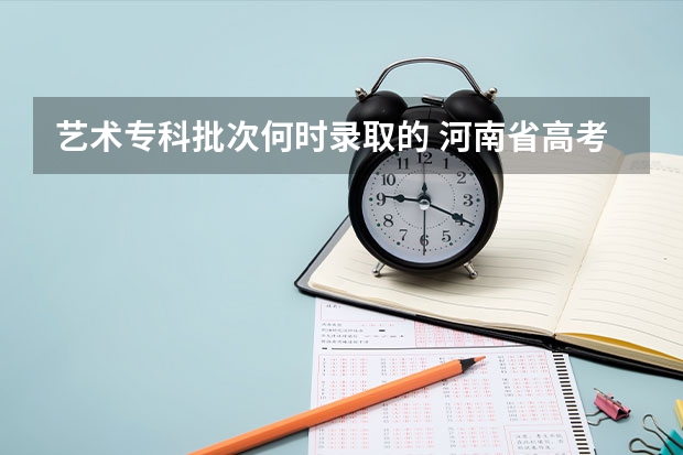 艺术专科批次何时录取的 河南省高考艺术类A段录取结果何时可查询