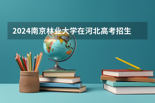 2024南京林业大学在河北高考招生计划介绍