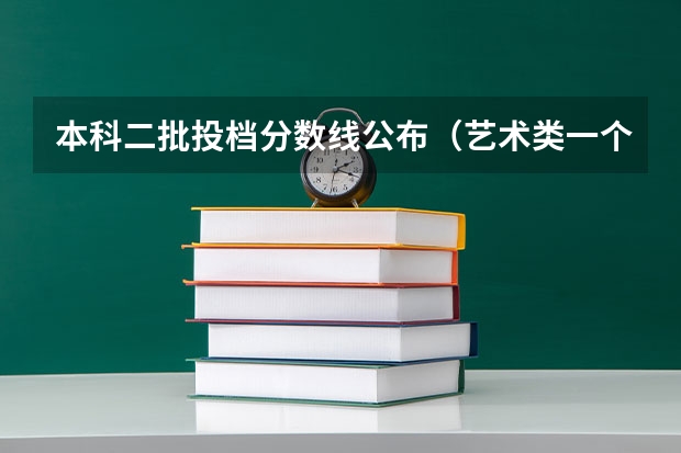 本科二批投档分数线公布（艺术类一个批次只能报一个学校，第一批次是第一志愿，第二批次是第二志愿么？）