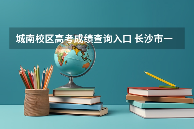 城南校区高考成绩查询入口 长沙市一中城南中学高考升学率