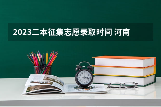 2023二本征集志愿录取时间 河南二本第二次征集志愿时间