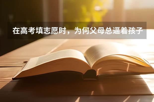 在高考填志愿时，为何父母总逼着孩子选省内的大学？（高考志愿填报规则，以及填报的具体方法。（要详细的））