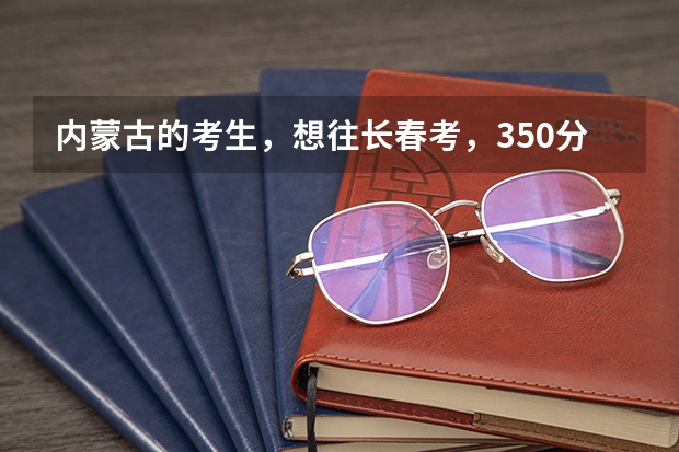 内蒙古的考生，想往长春考，350分 ，能去长春什么专科学校？我很着急，希望尽快给我答复，非常感谢！！！